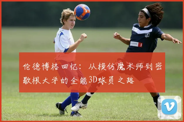 伦德博格回忆：从模仿魔术师到密歇根大学的全能3D球员之路