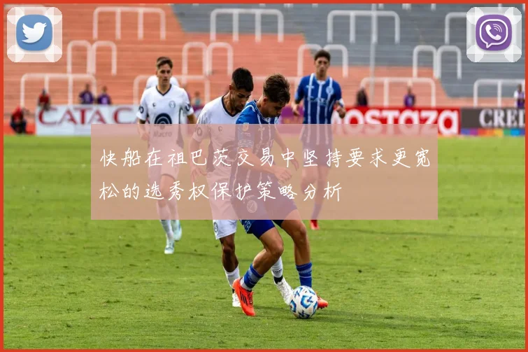 快船在祖巴茨交易中坚持要求更宽松的选秀权保护策略分析