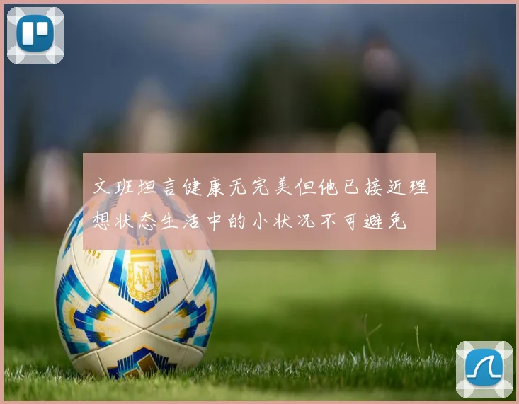 文班坦言健康无完美但他已接近理想状态生活中的小状况不可避免
