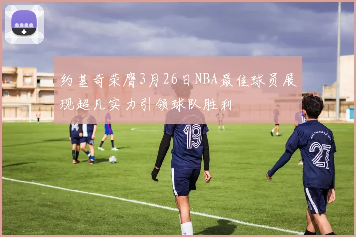 约基奇荣膺3月26日NBA最佳球员展现超凡实力引领球队胜利