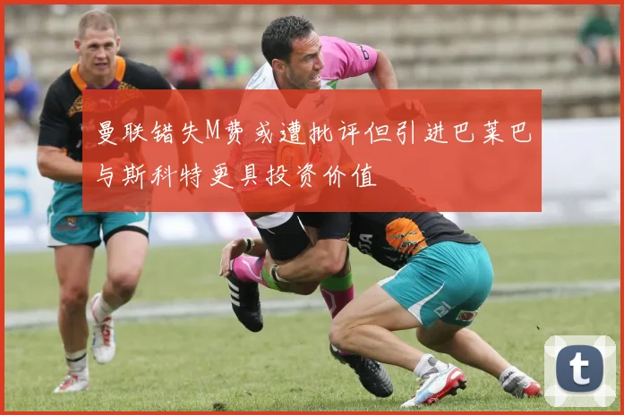 曼联错失M费或遭批评但引进巴莱巴与斯科特更具投资价值