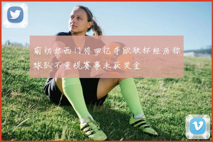 前切尔西门将回忆夺欧联杯经历称球队不重视赛事未获奖金