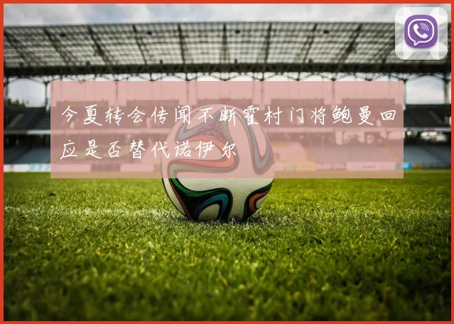 今夏转会传闻不断霍村门将鲍曼回应是否替代诺伊尔