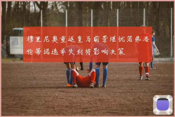 穆里尼奥重返皇马前景堪忧若弗洛伦蒂诺选举失利将影响决策