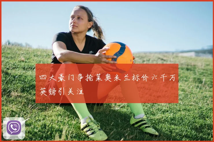 四大豪门争抢莱奥米兰标价六千万英镑引关注