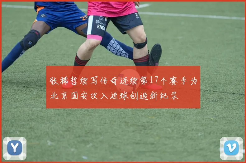 张稀哲续写传奇连续第17个赛季为北京国安攻入进球创造新纪录