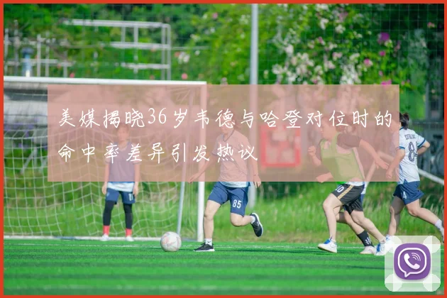 美媒揭晓36岁韦德与哈登对位时的命中率差异引发热议