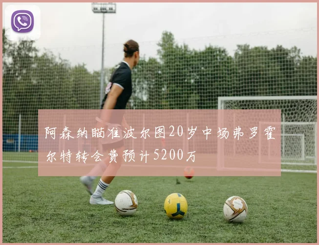 阿森纳瞄准波尔图20岁中场弗罗霍尔特转会费预计5200万