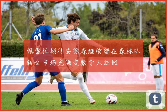 佩雷拉期待安德森继续留在森林队转会市场充满变数令人担忧