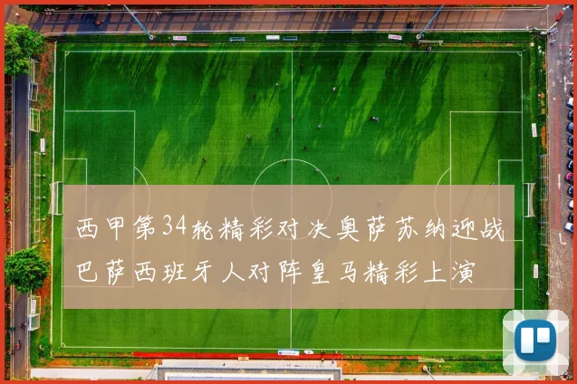 西甲第34轮精彩对决奥萨苏纳迎战巴萨西班牙人对阵皇马精彩上演