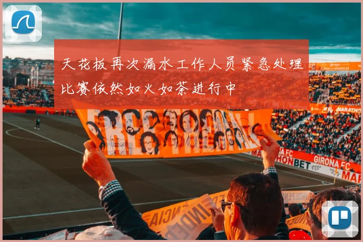 天花板再次漏水工作人员紧急处理比赛依然如火如荼进行中