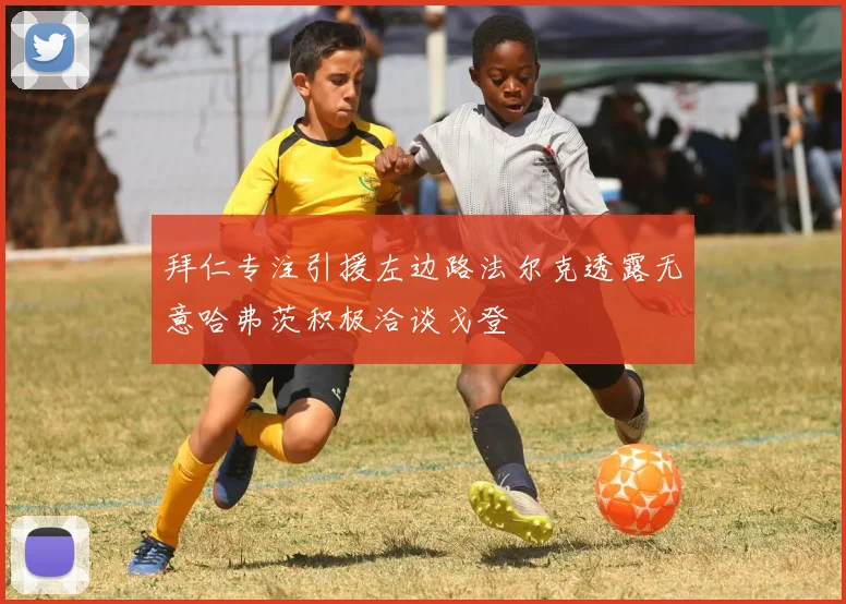 拜仁专注引援左边路法尔克透露无意哈弗茨积极洽谈戈登