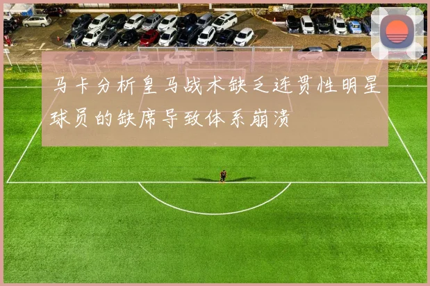 马卡分析皇马战术缺乏连贯性明星球员的缺席导致体系崩溃