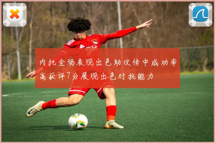 内托全场表现出色助攻传中成功率高获评7分展现出色对抗能力
